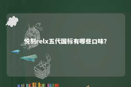 悦刻relx五代国标有哪些口味？ 